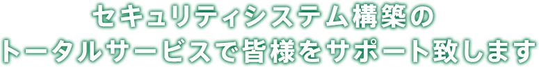 セキュリティシステム構築のトータルサービスで皆様をサポート致します