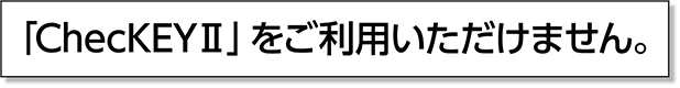 「ChecKEYⅡ」をご利用いただけません。