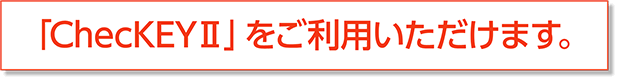 「ChecKEYⅡ」をご利用いただけます。