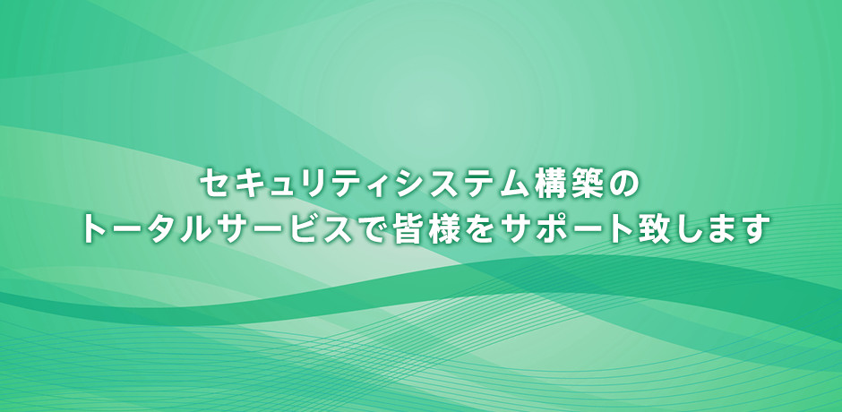 セキュリティシステム構築のトータルサービスで皆様をサポート致します