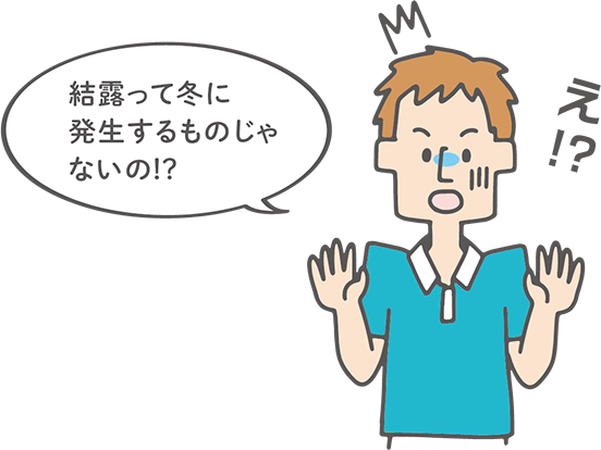 結露って冬に発生するものじゃないの!?